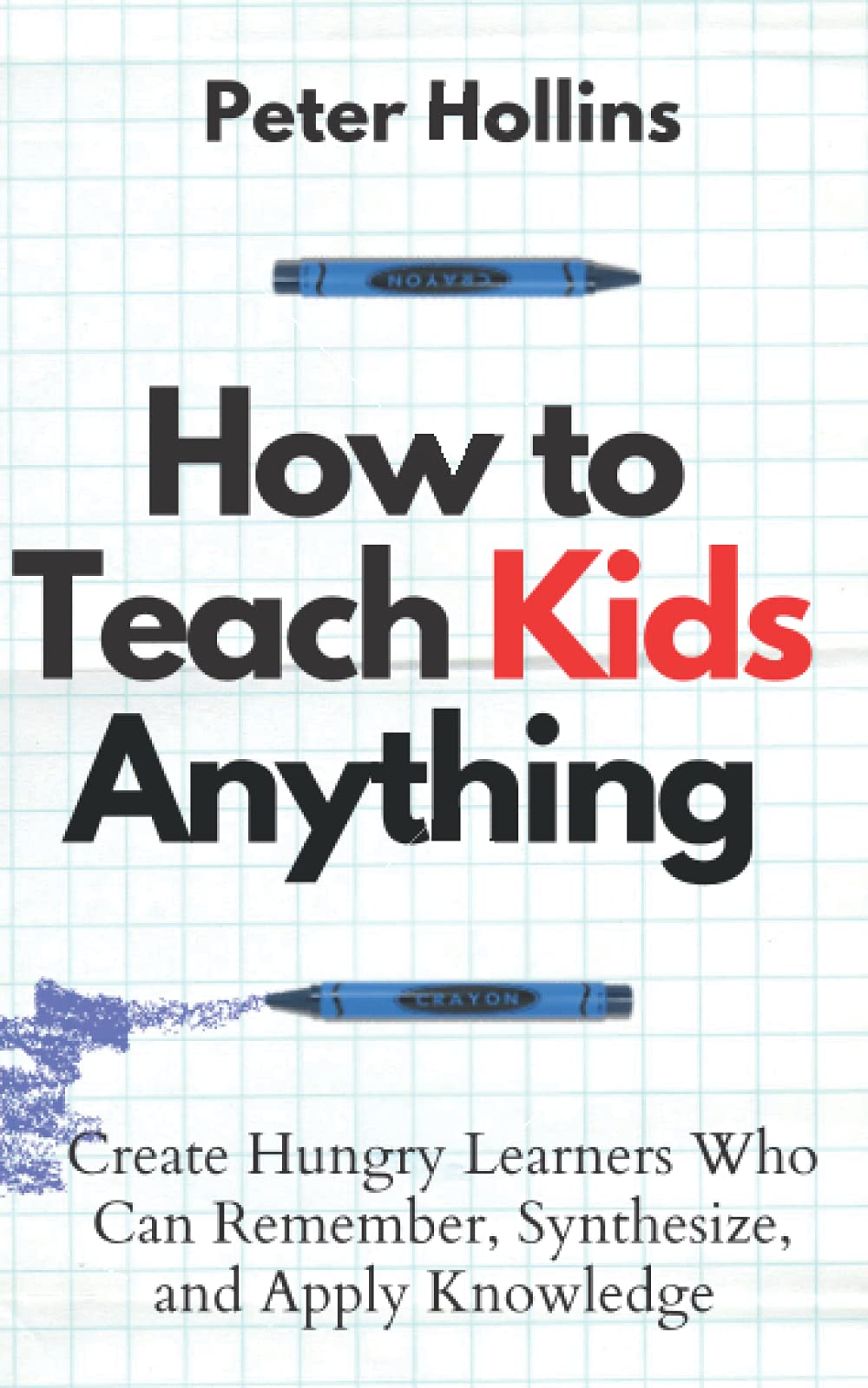 How to Teach Kids Anything: Create Hungry Learners Who can Remember, Synthesize, and Apply Knowledge (Learning how to Learn)