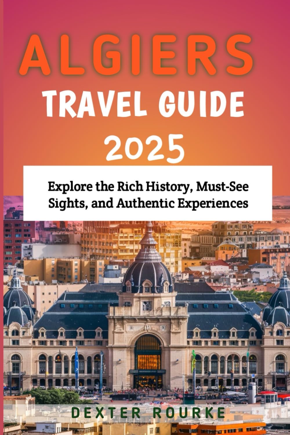 Algiers Travel Guide 2025: Explore the Rich History, Must-See Sights, and Authentic Experiences