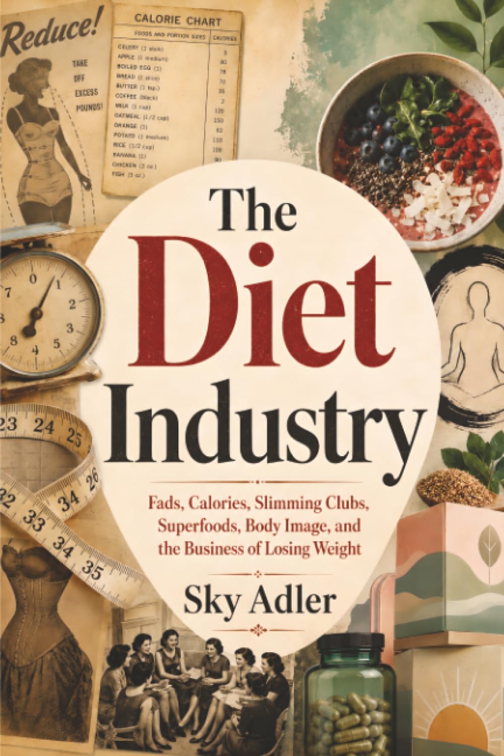 The Diet Industry: Fads, Calories, Slimming Clubs, Superfoods, Body Image, and the Business of Losing Weight