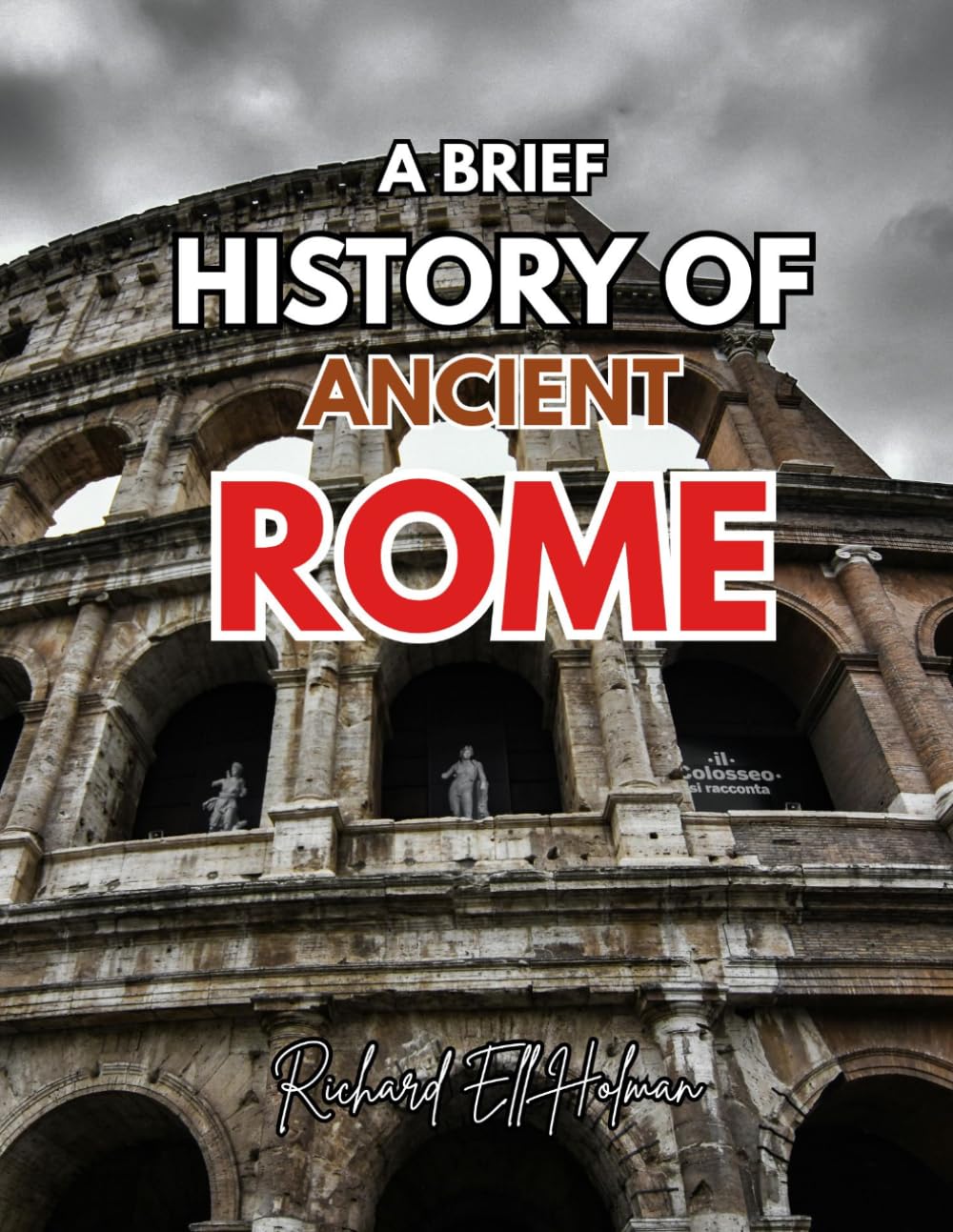 A BRIEF HISTORY OF ANCIENT ROME: A Complete Guide to Rome’s Rise, Leaders, and Legacy