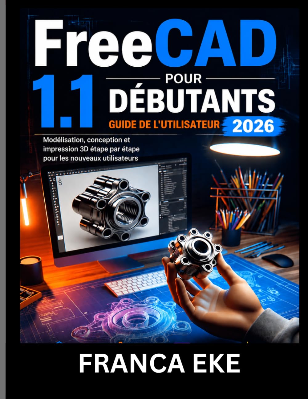 FreeCAD 1.1 POUR DÉBUTANTS GUIDE DE L'UTILISATEUR 2026: Modélisation, conception et impression 3D étape par étape pour les nouveaux utilisateurs