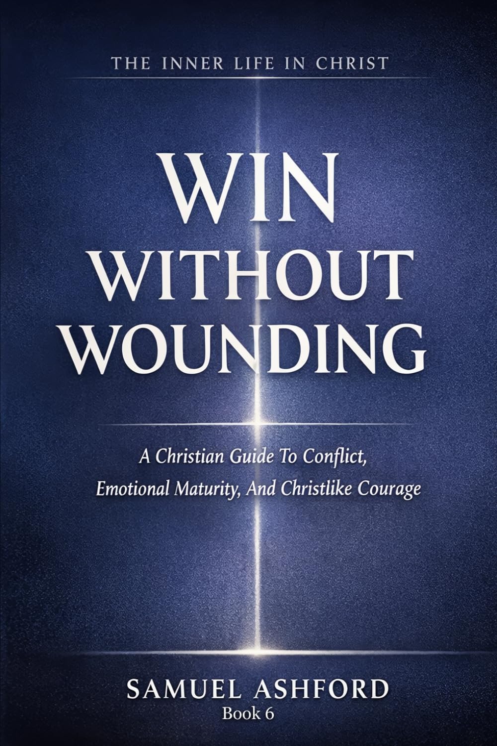Win Without Wounding: A Christian Guide To Conflict, Emotional Maturity, And Christlike Courage: 6 (The Inner Life in Christ)