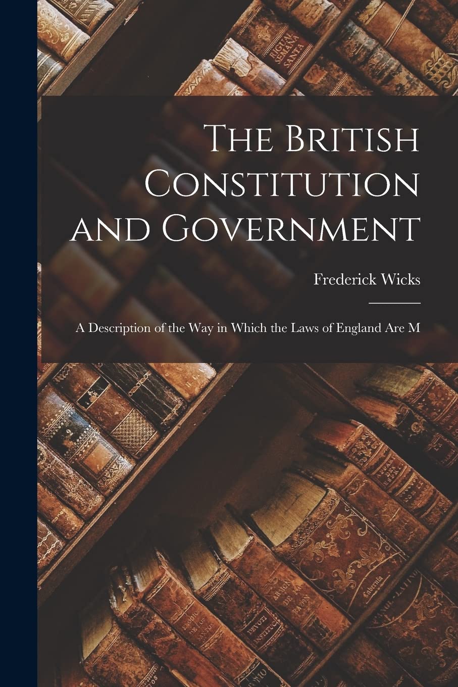 The British Constitution and Government: A Description of the way in Which the Laws of England are M