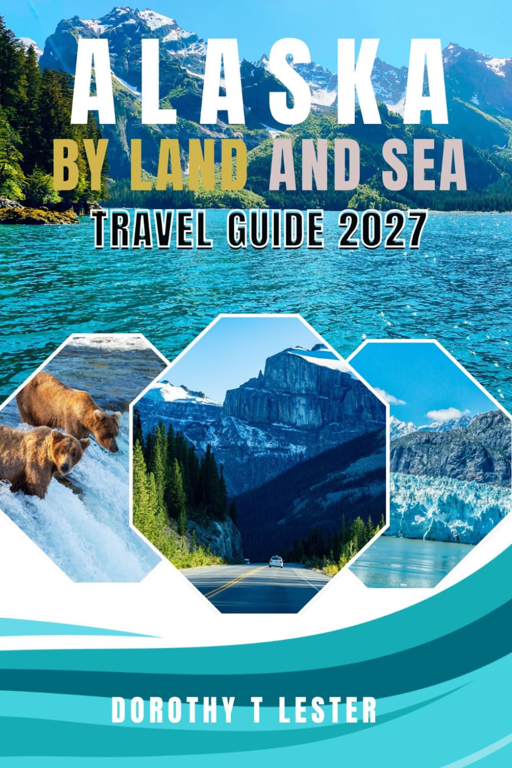 ALASKA BY LAND AND SEA TRAVEL GUIDE 2027: The Complete Cruise, Road Trip & Wildlife Itinerary Guide with Budget Tips, Glaciers, National Parks & Hidden Gems