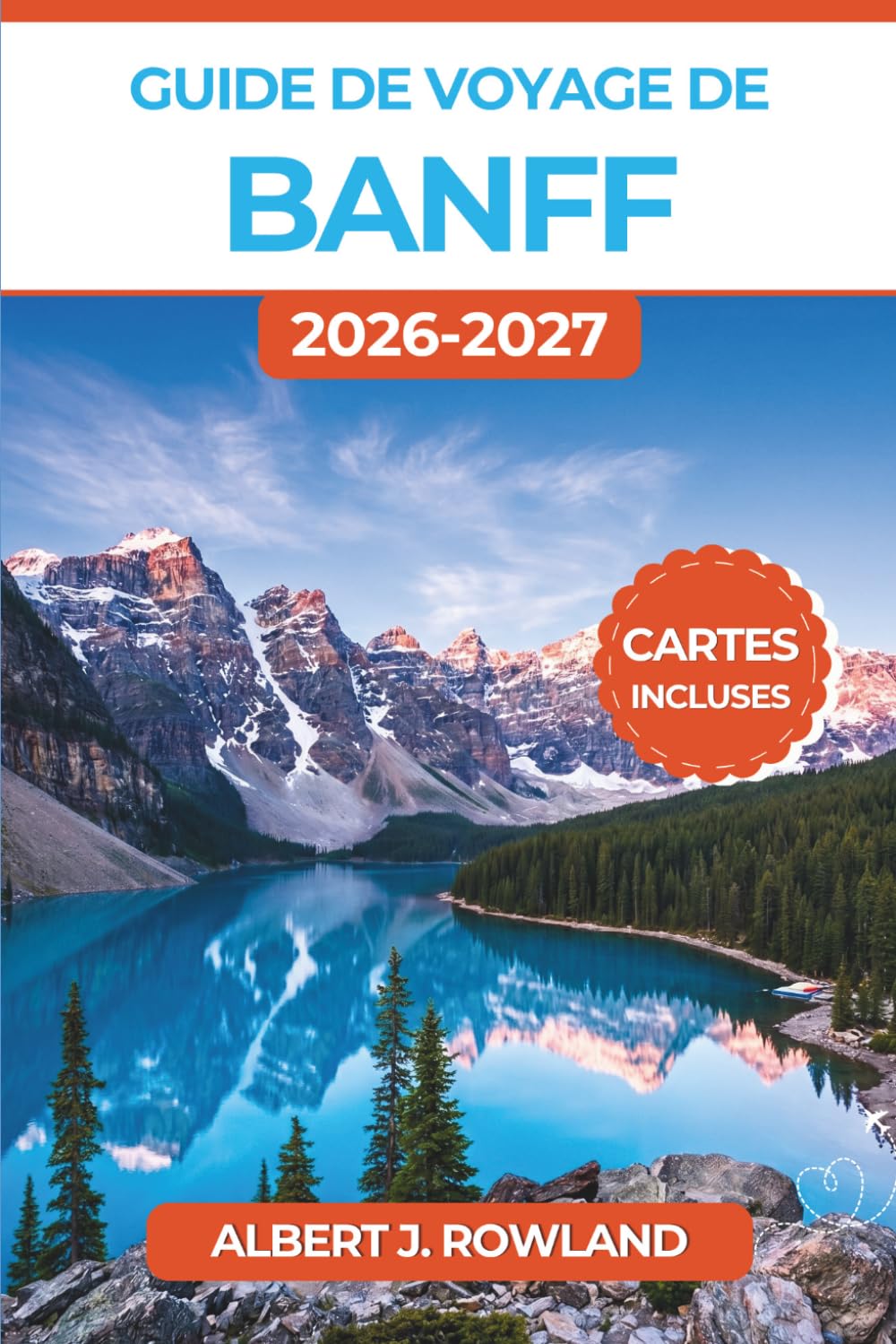 Guide de voyage de Banff 2026-2027 (EN COULEUR): Explorez le lac Louise, le lac Moraine, le canyon Johnston et la Promenade des Glaciers avec cartes, ... sur la faune et itinéraires toutes saisons