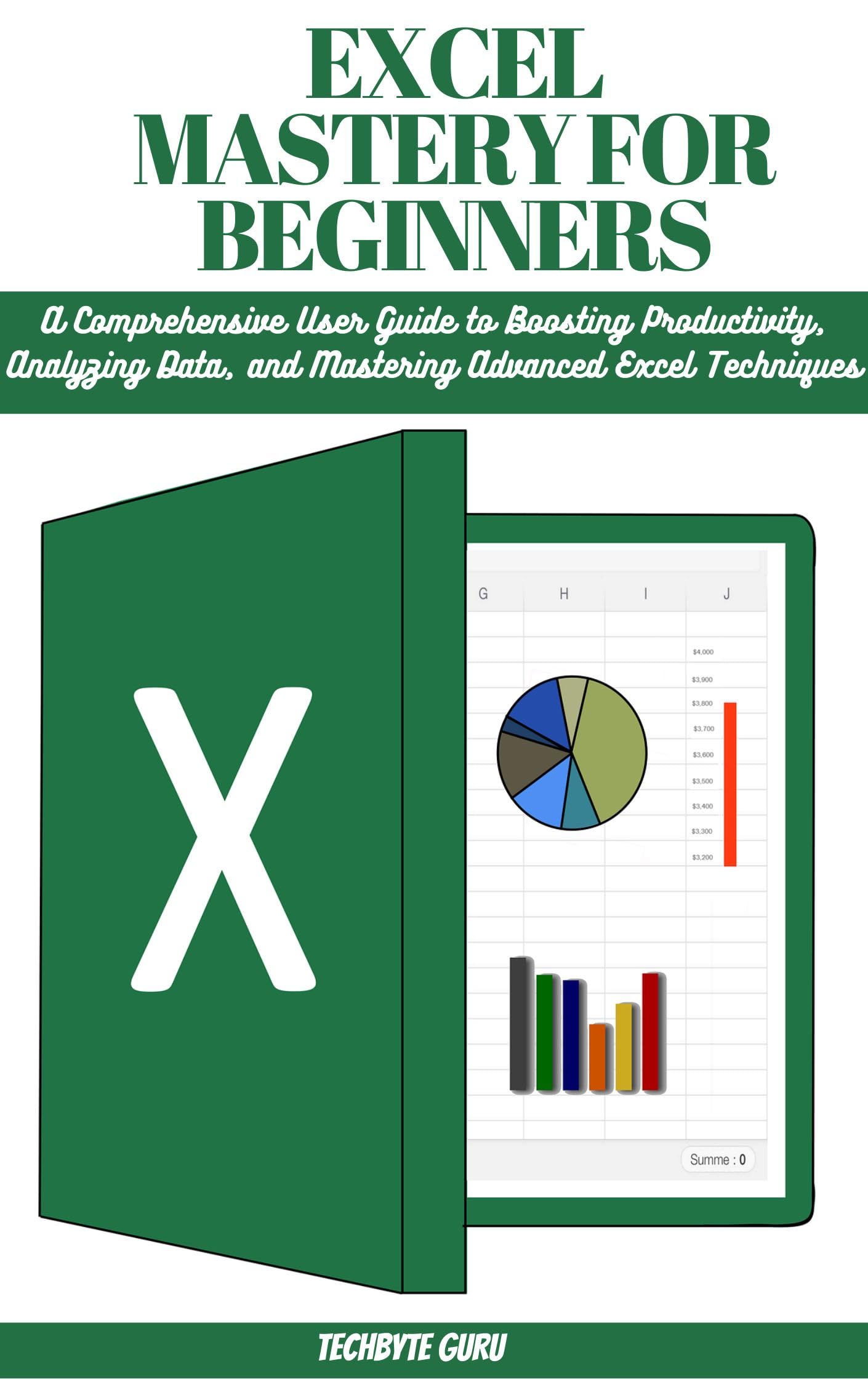 EXCEL MASTERY FOR BEGINNERS: A Comprehensive User Guide to Boosting Productivity, Analyzing Data, and Mastering Advanced Excel Techniques