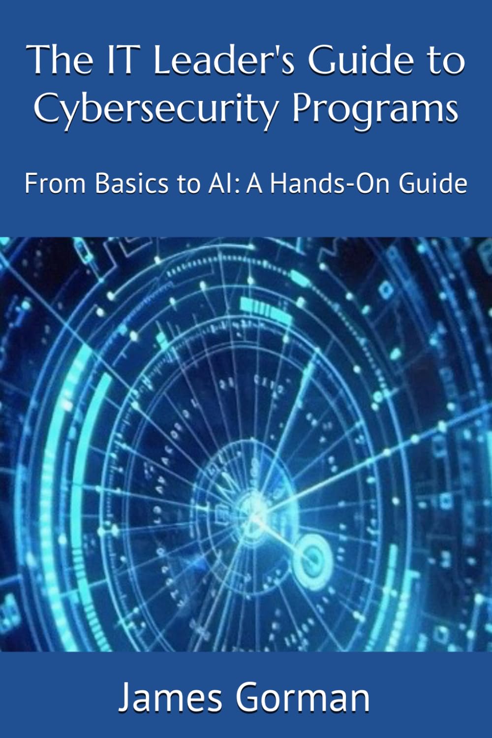 The IT Leader's Guide to Cybersecurity Programs: From Basics to AI: A Hands-On Guide