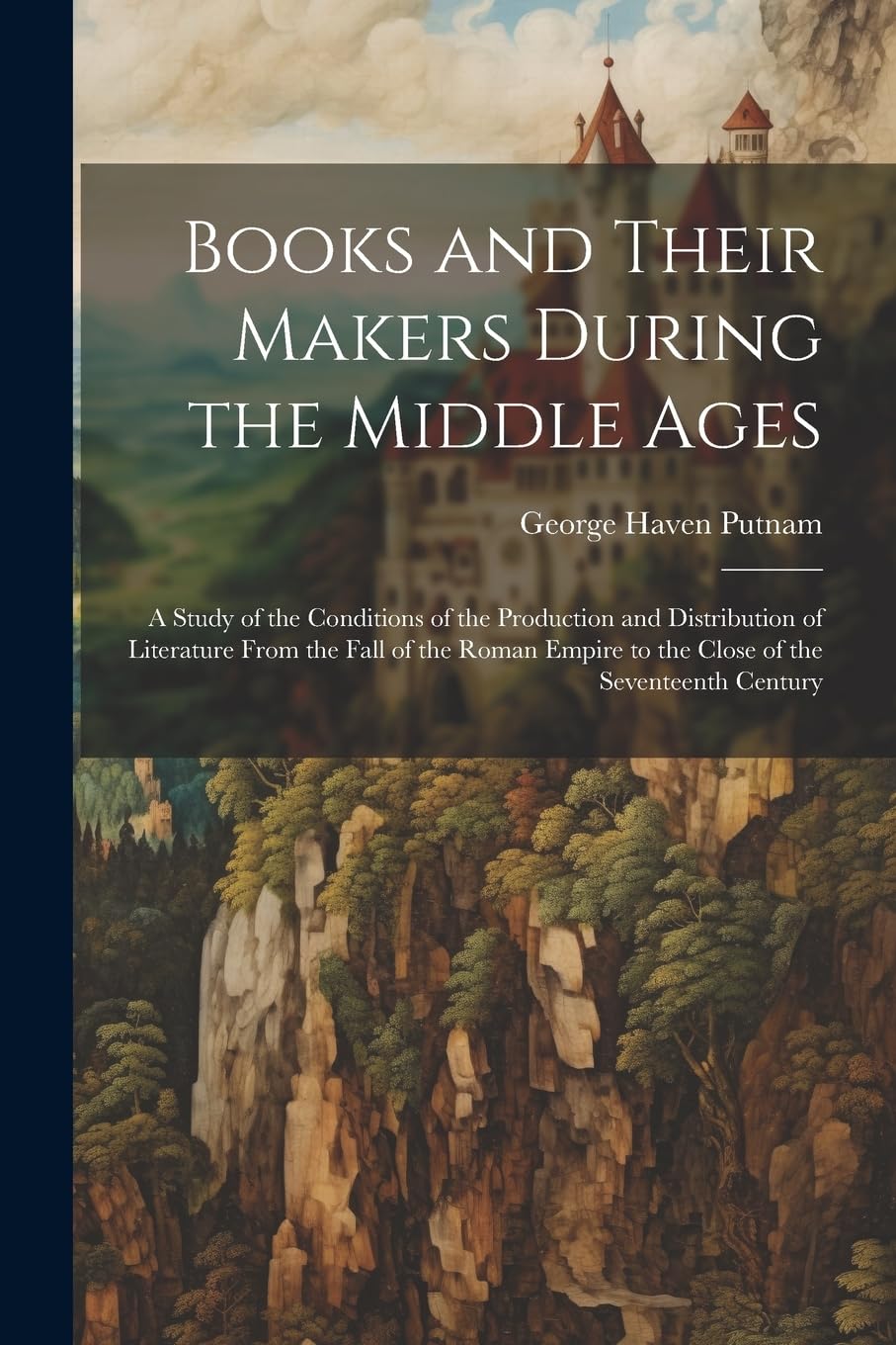 Books and Their Makers During the Middle Ages: A Study of the Conditions of the Production and Distribution of Literature From the Fall of the Roman Empire to the Close of the Seventeenth Century