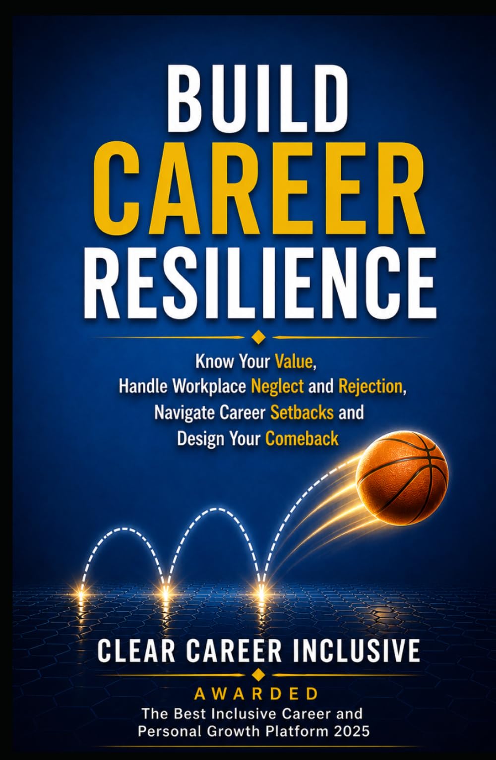 BUILD CAREER RESILIENCE: Know Your Value, Handle Workplace Neglect and Rejection, Navigate Career Setbacks, and Design Your Comeback