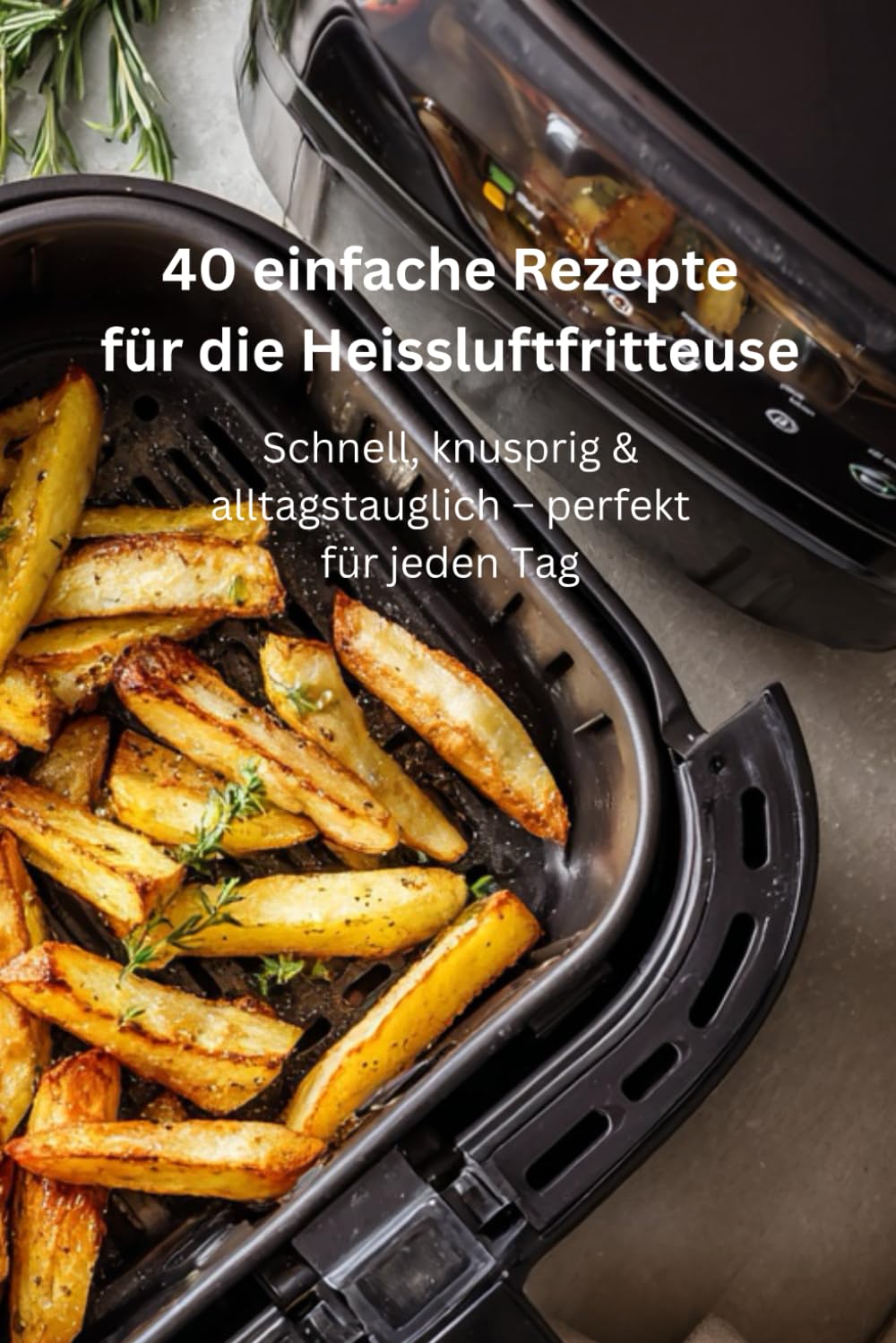 40 einfache Rezepte für die Heissluftfritteuse: Schnell, knusprig & alltagstauglich – perfekt für jeden Tag
