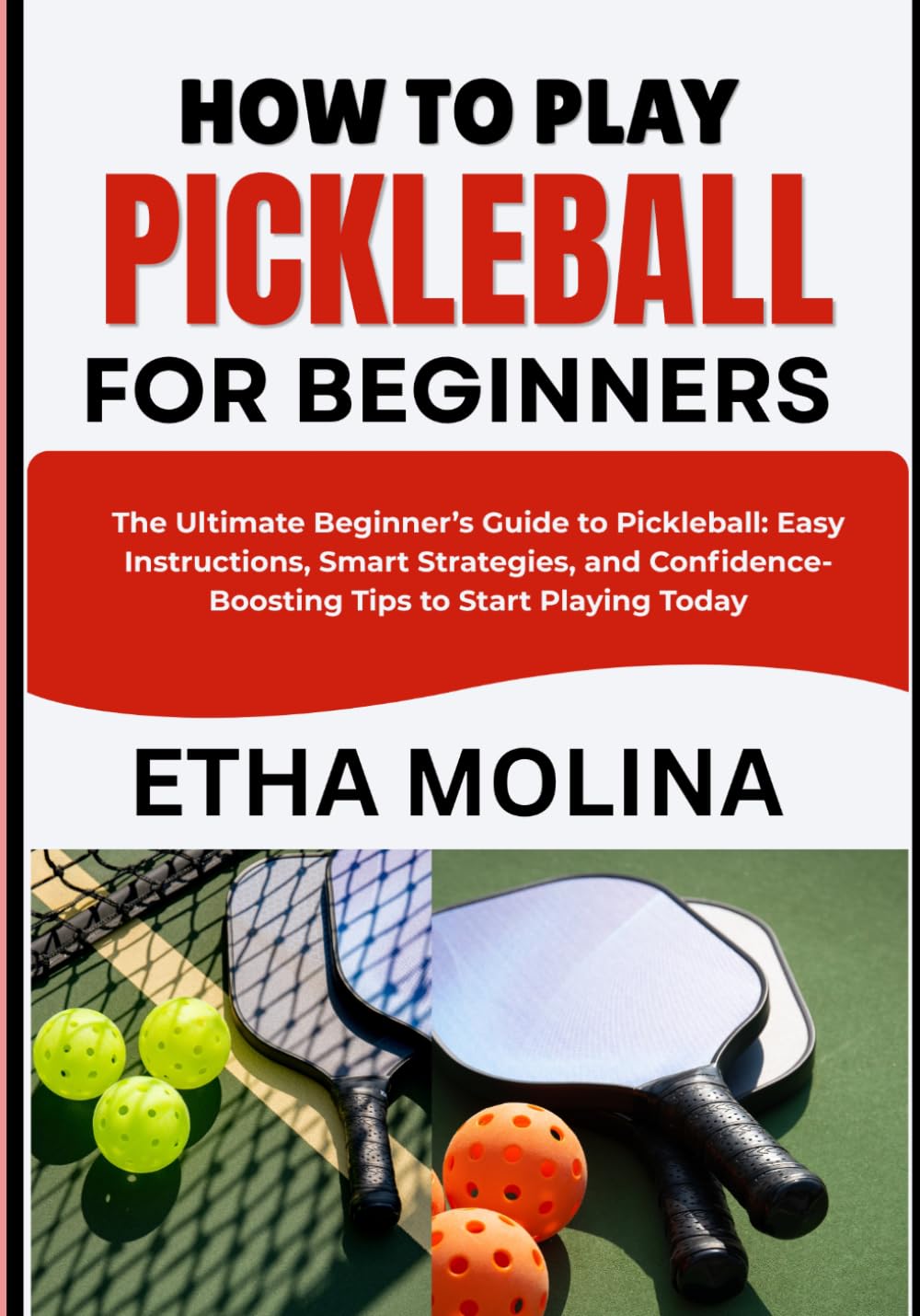HOW TO PLAY PICKLEBALL FOR BEGINNERS: The Ultimate Beginner’s Guide to Pickleball: Easy Instructions, Smart Strategies, and Confidence-Boosting Tips to Start Playing Today