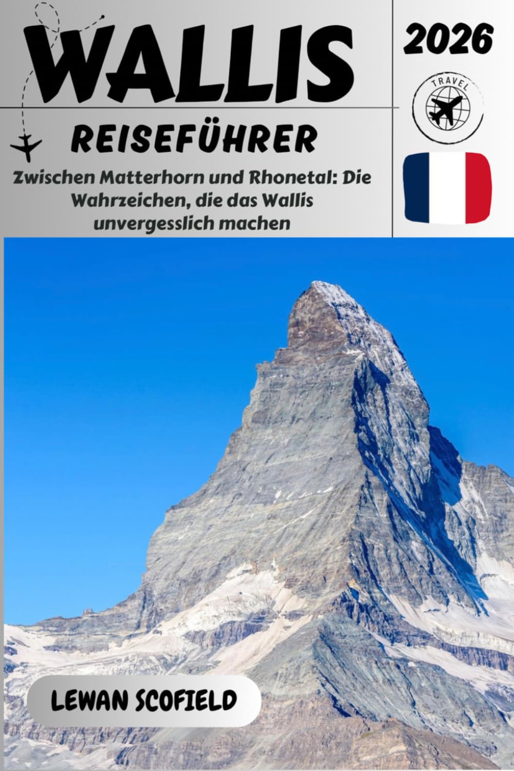 WALLIS REISEFÜHRER 2026: Zwischen Matterhorn und Rhonetal: Die Wahrzeichen, die das Wallis unvergesslich machen