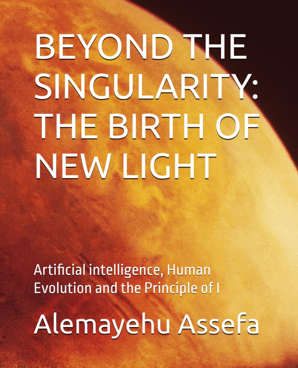 BEYOND THE SINGULARITY: THE BIRTH OF NEW LIGHT: Artificial intelligence, Human Evolution and the Principle of I