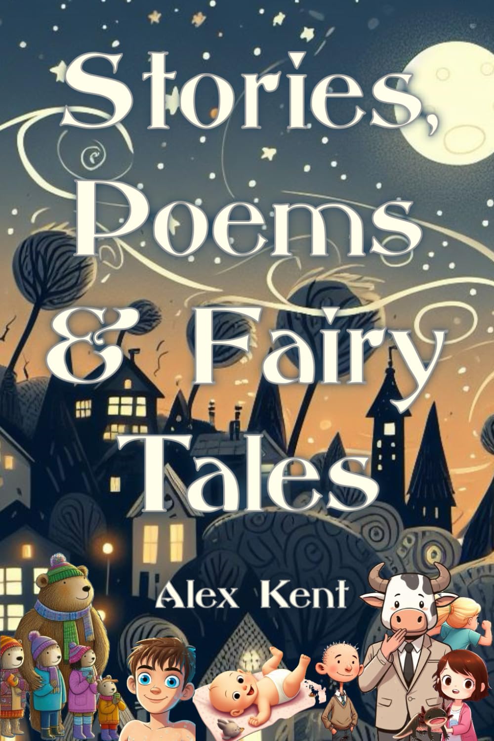 Stories, Poems & Fairy Tales: An Original Collection Of Creative Writing By Alex Kent