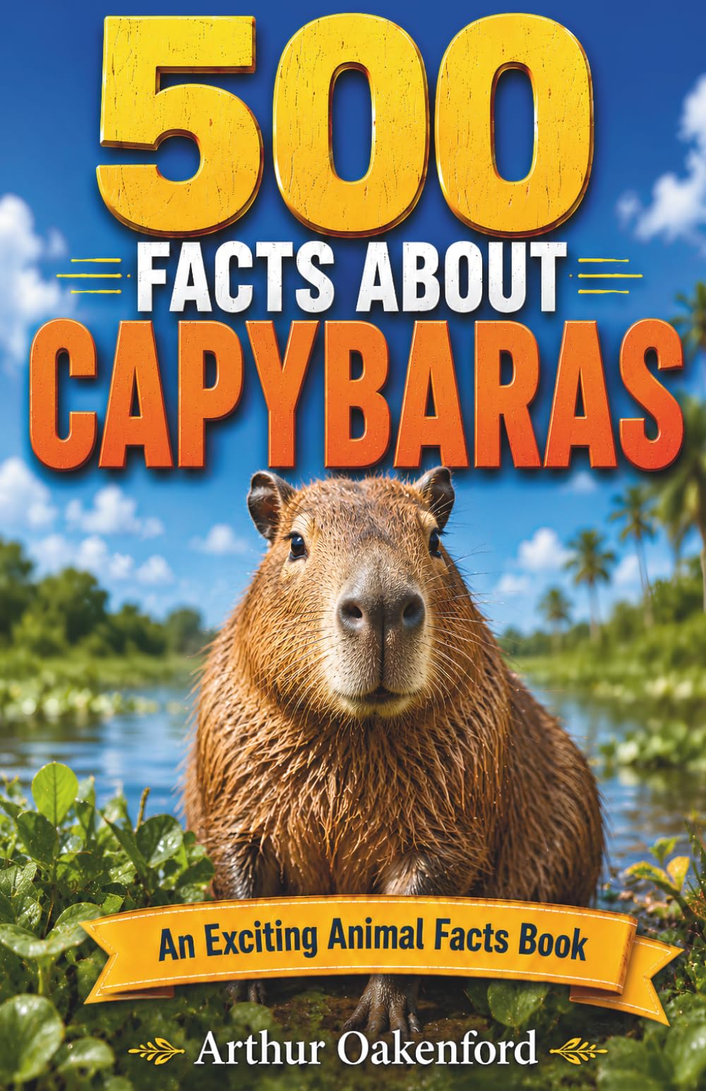 500 Fascinating Facts About Capybaras: An Educational And Entertaining Journey Through The Wild World Of Giant Rodents Designed For Kids And Adults (Awesome Wildlife Explorers)
