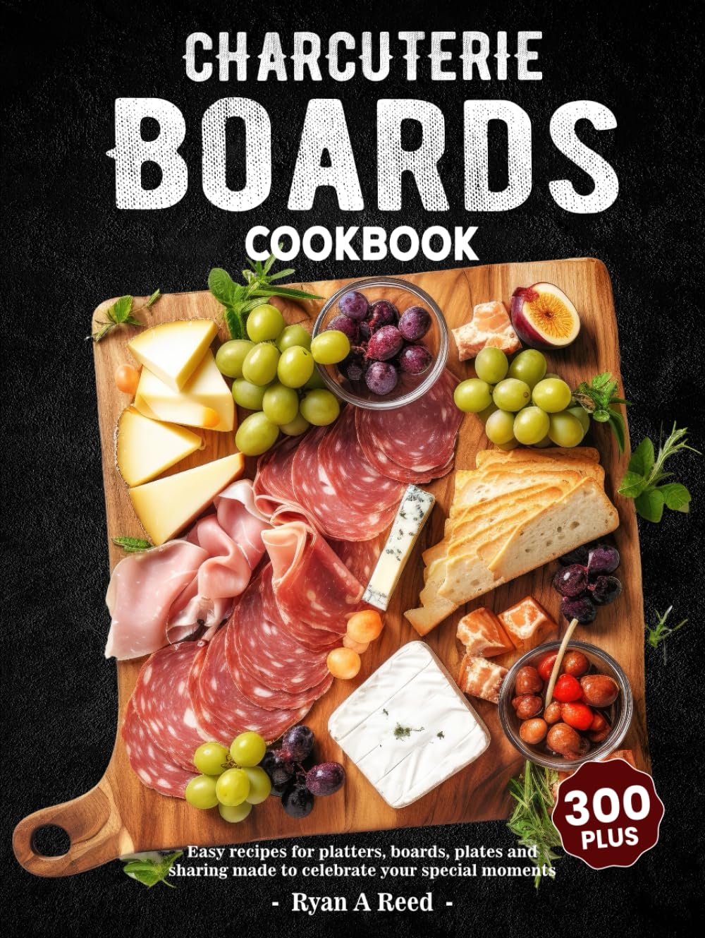 Charcuterie Boards Cookbook: 300+ Easy recipes for platters, boards, plates and sharing made to celebrate your special moments