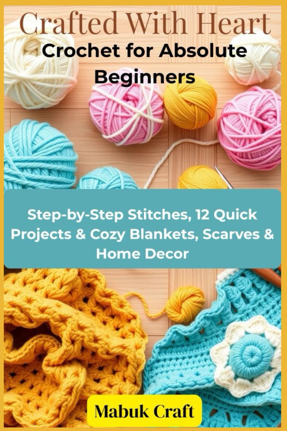 Crafted With Heart: Crochet for Absolute Beginners: Step-by-Step Stitches, 12 Quick Projects & Cozy Blankets, Scarves & Home Decor