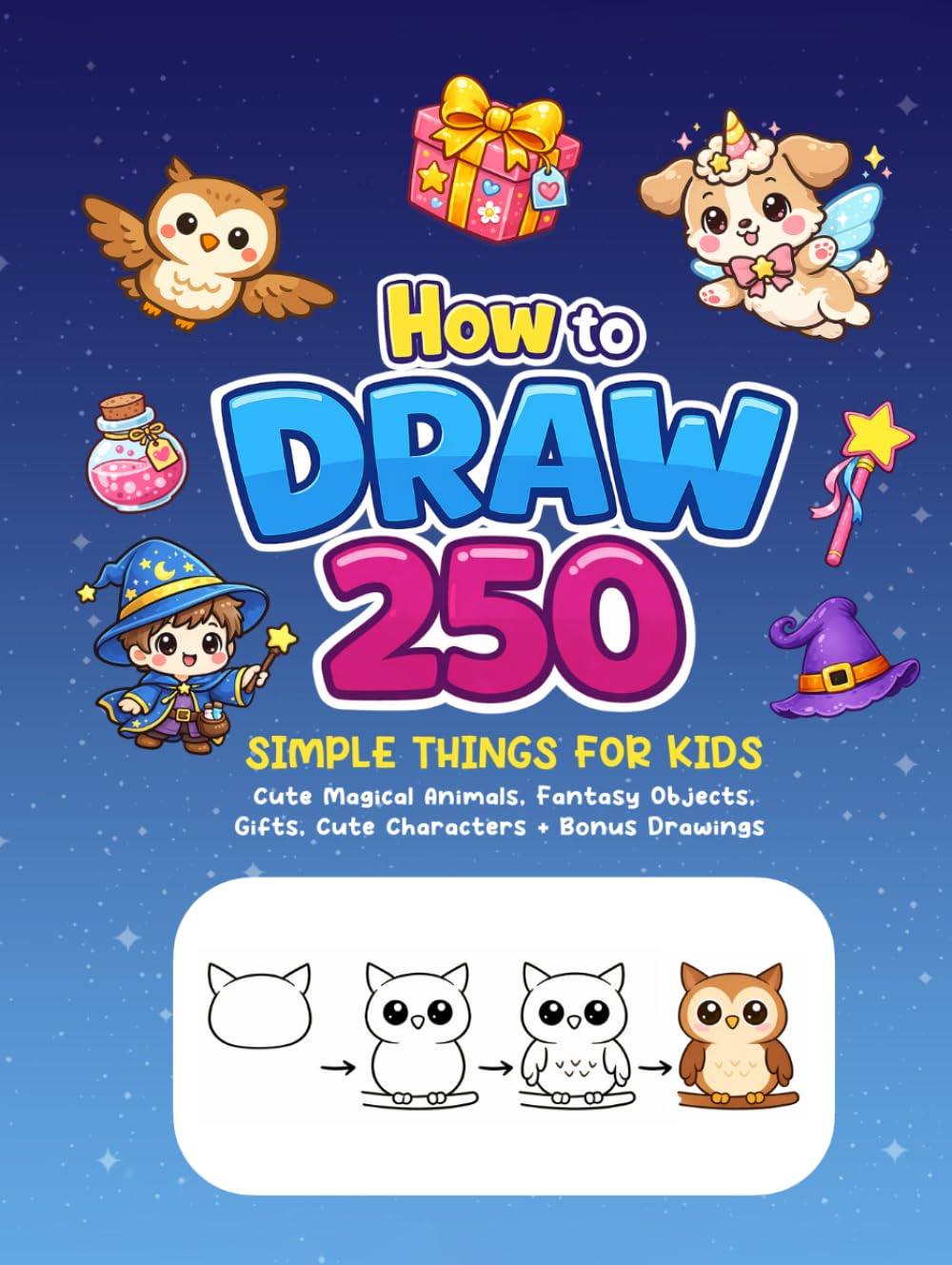 How to Draw 250 Simple Things for Kids: Step-by-Step Drawings of Cute Magical Animals, Fantasy Objects, Gifts, and More