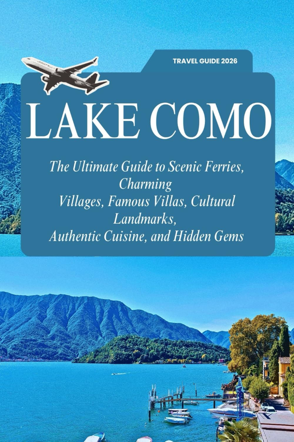 LAKE COMO 2026 TRAVEL GUIDE: The Ultimate Guide to Scenic Ferries, Charming Villages, Famous Villas, Cultural Landmarks, Authentic Cuisine, and Hidden Gems