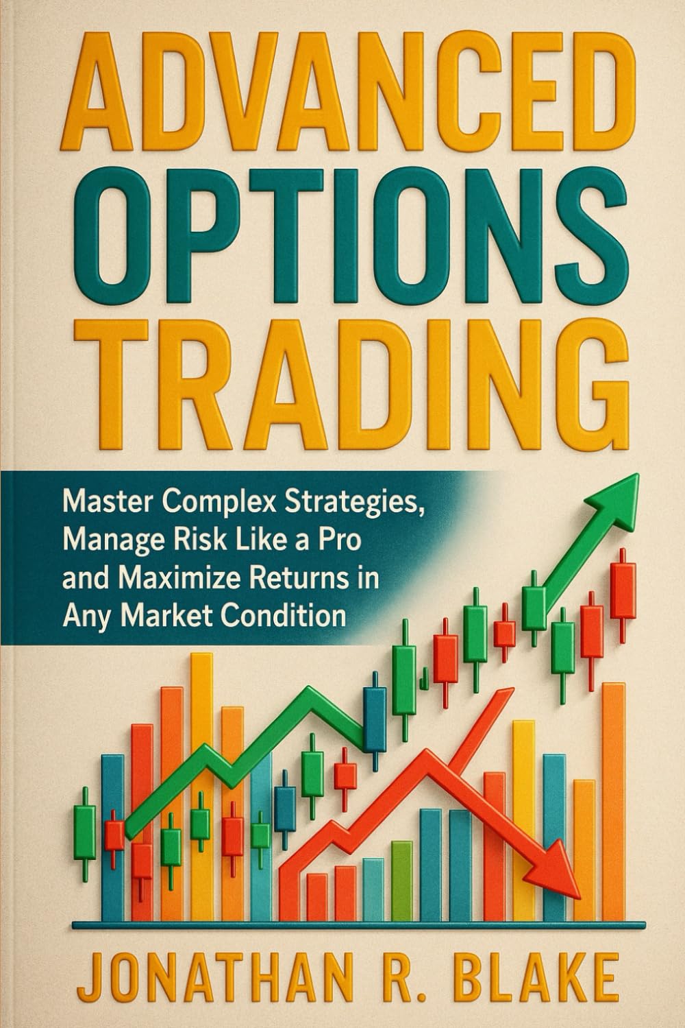 Advanced Options Trading: Master Complex Strategies, Manage Risk Like a Pro, and Maximize Returns in Any Market Condition