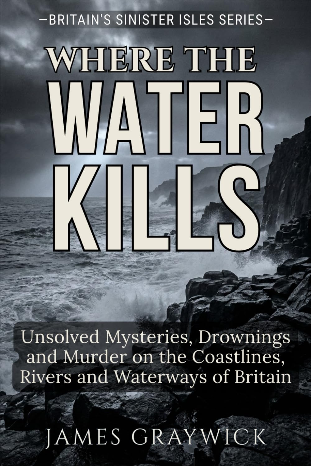 Where the Water Kills: Unsolved Mysteries, Drownings and Murder on the Coastlines, Rivers and Waterways of Britain (Britain’s Sinister Isles)