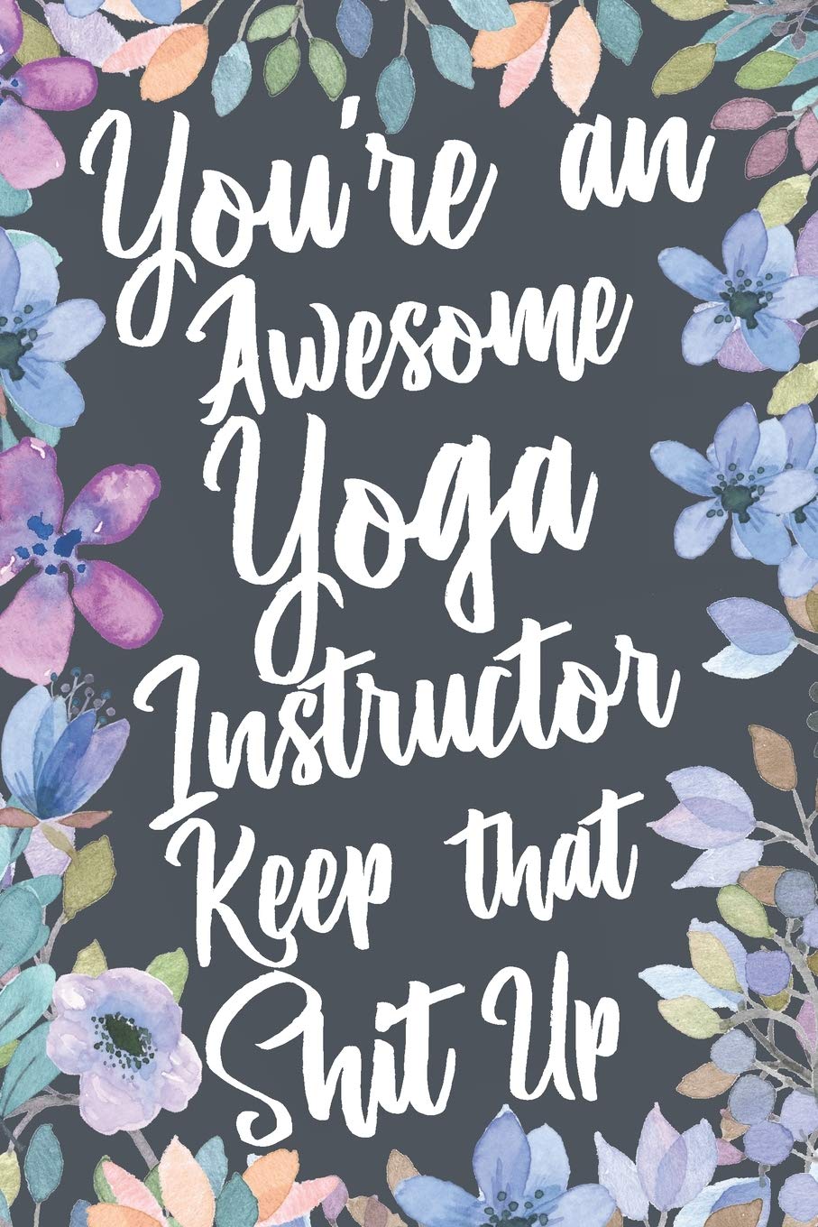 You're An Awesome Yoga Instructor Keep That Shit Up: Funny Joke Appreciation & Encouragement Gift Idea for Yoga Teachers. Thank You Gag Notebook Journal & Sketch Diary Present.