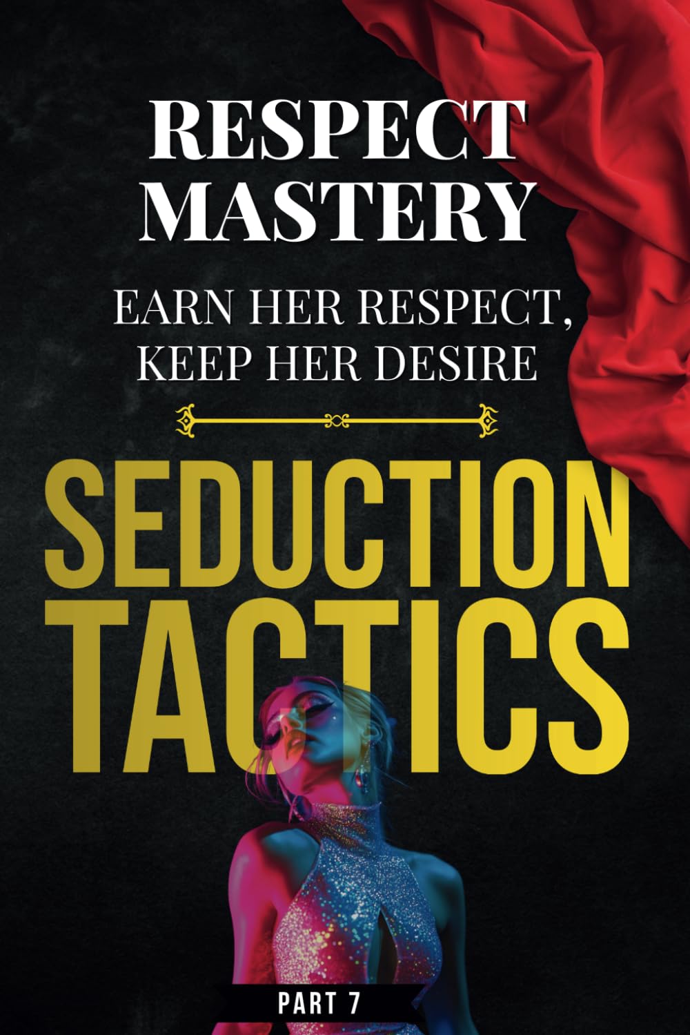 Seduction Tactics 7: Respect Mastery: Earn Her Respect, Keep Her Desire