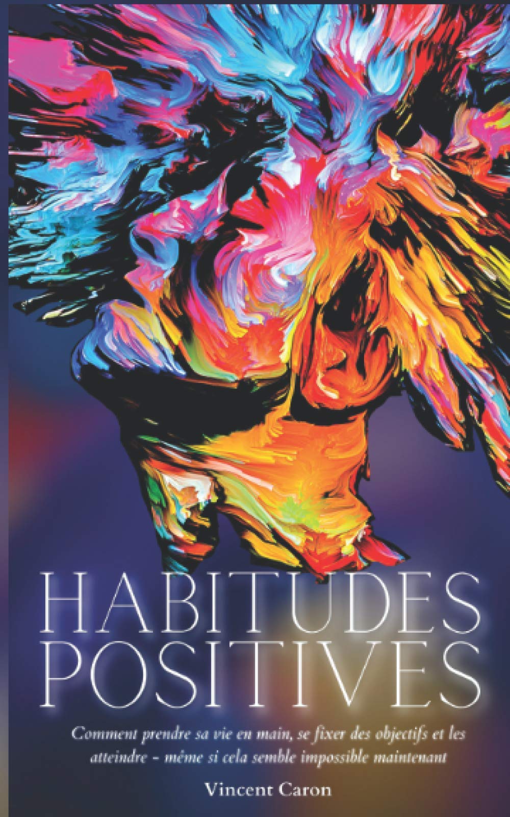 HABITUDES POSITIVES: Comment prendre sa vie en main, se fixer des objectifs et les atteindre ... même si cela semble impossible maintenant !