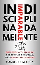 INDISCIPLINADAMENTE IMPARABLE: Emprende a tu manera. Sin rutinas ridículas. Solo resultados reales.