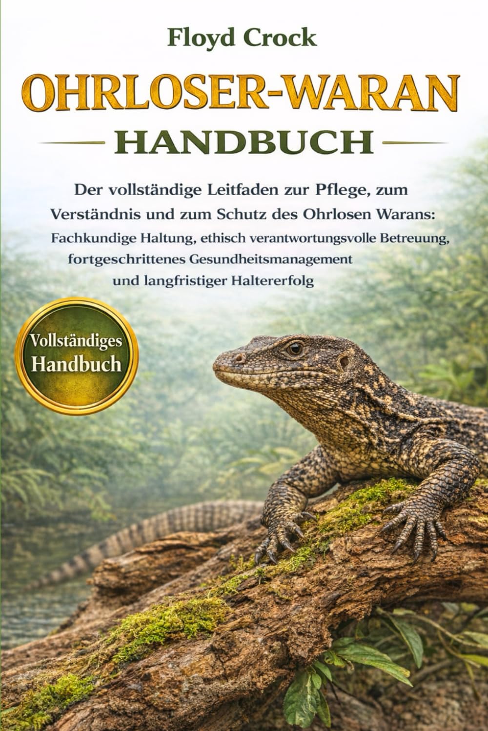 OHRLOSER-WARAN-HANDBUCH: Der vollständige Leitfaden zur Pflege, zum Verständnis und zum Schutz des Ohrlosen Warans: Fachkundige Haltung, ethisch ... und langfristiger Haltererfolg
