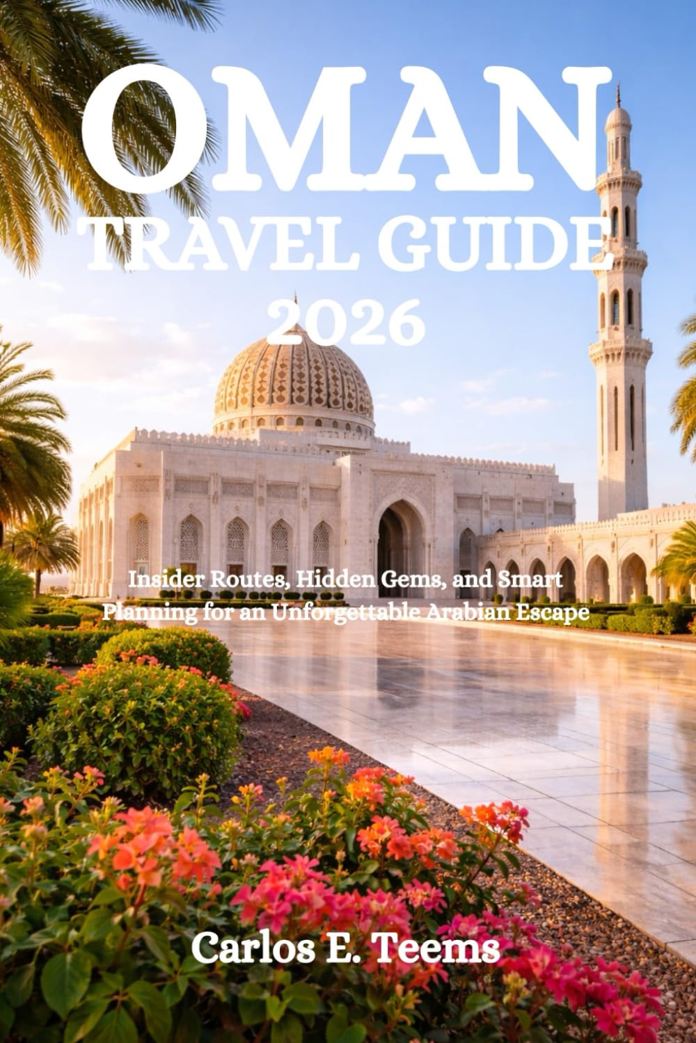 OMAN TRAVEL GUIDE 2026: Insider Routes, Hidden Gems, and Smart Planning for an Unforgettable Arabian Escape