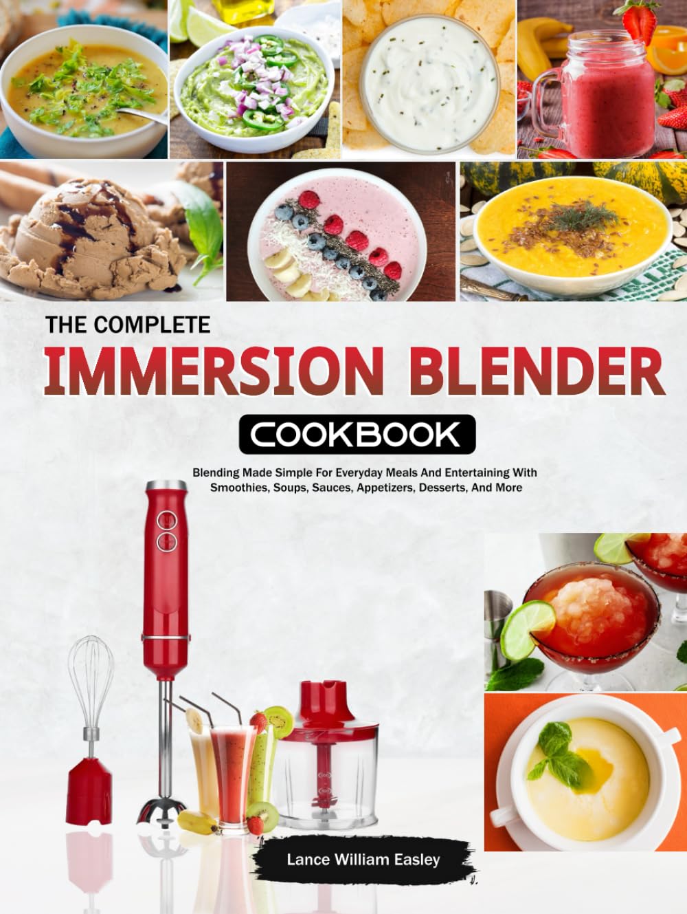 The Complete Immersion Blender Cookbook: Blending Made Simple For Everyday Meals And Entertaining With Smoothies, Soups, Sauces, Appetizers, Desserts, And More