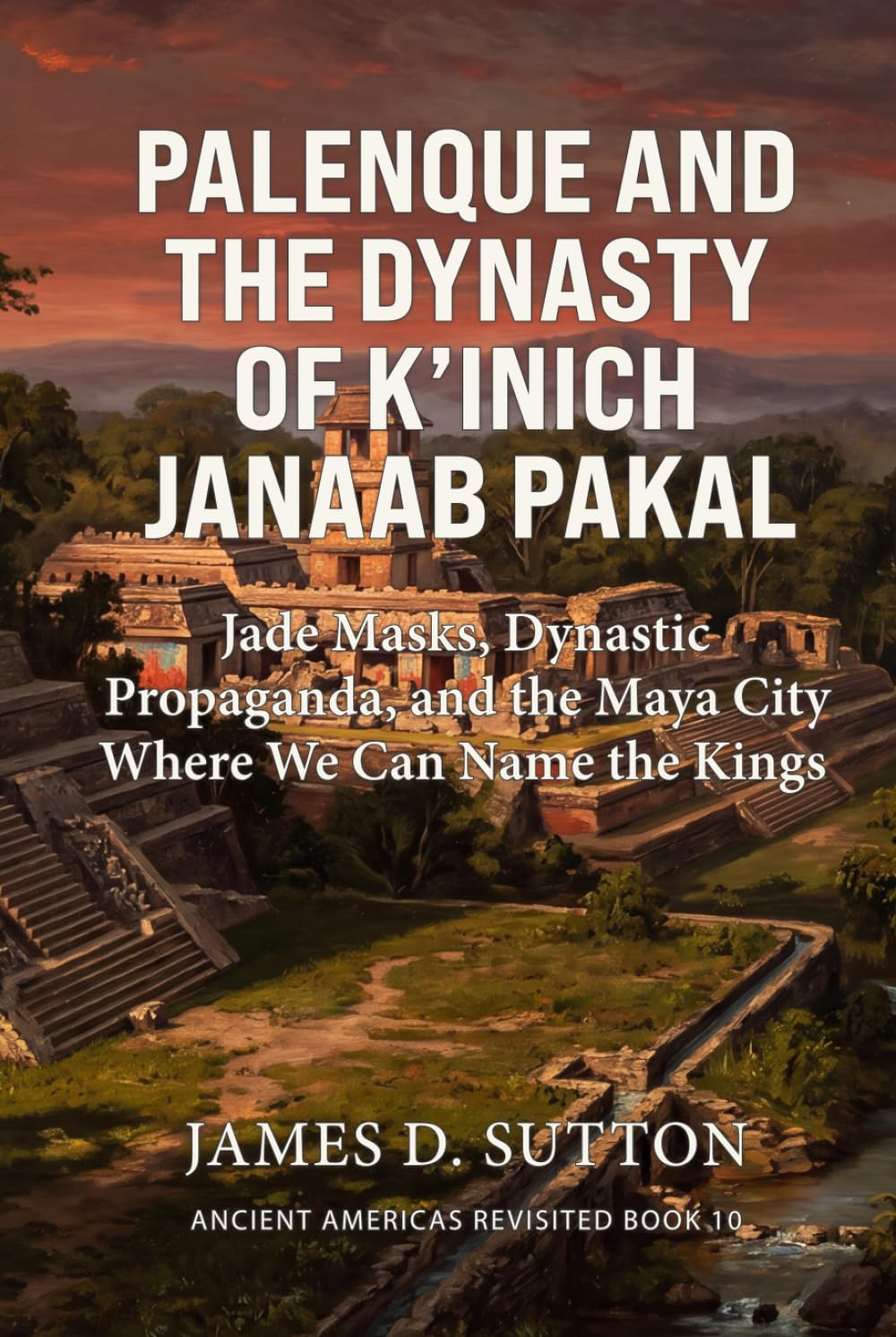 Palenque and the Dynasty of K’inich Janaab Pakal: Jade Masks, Dynastic Propaganda, and the Maya City Where We Can Name the Kings (Ancient Americas Revisited)