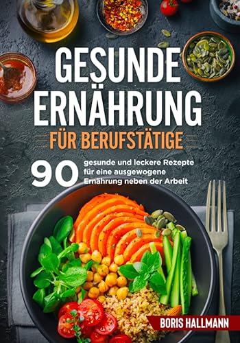 Gesunde Ernährung für Berufstätige: 90 gesunde und leckere Rezepte für eine ausgewogene Ernährung neben der Arbeit