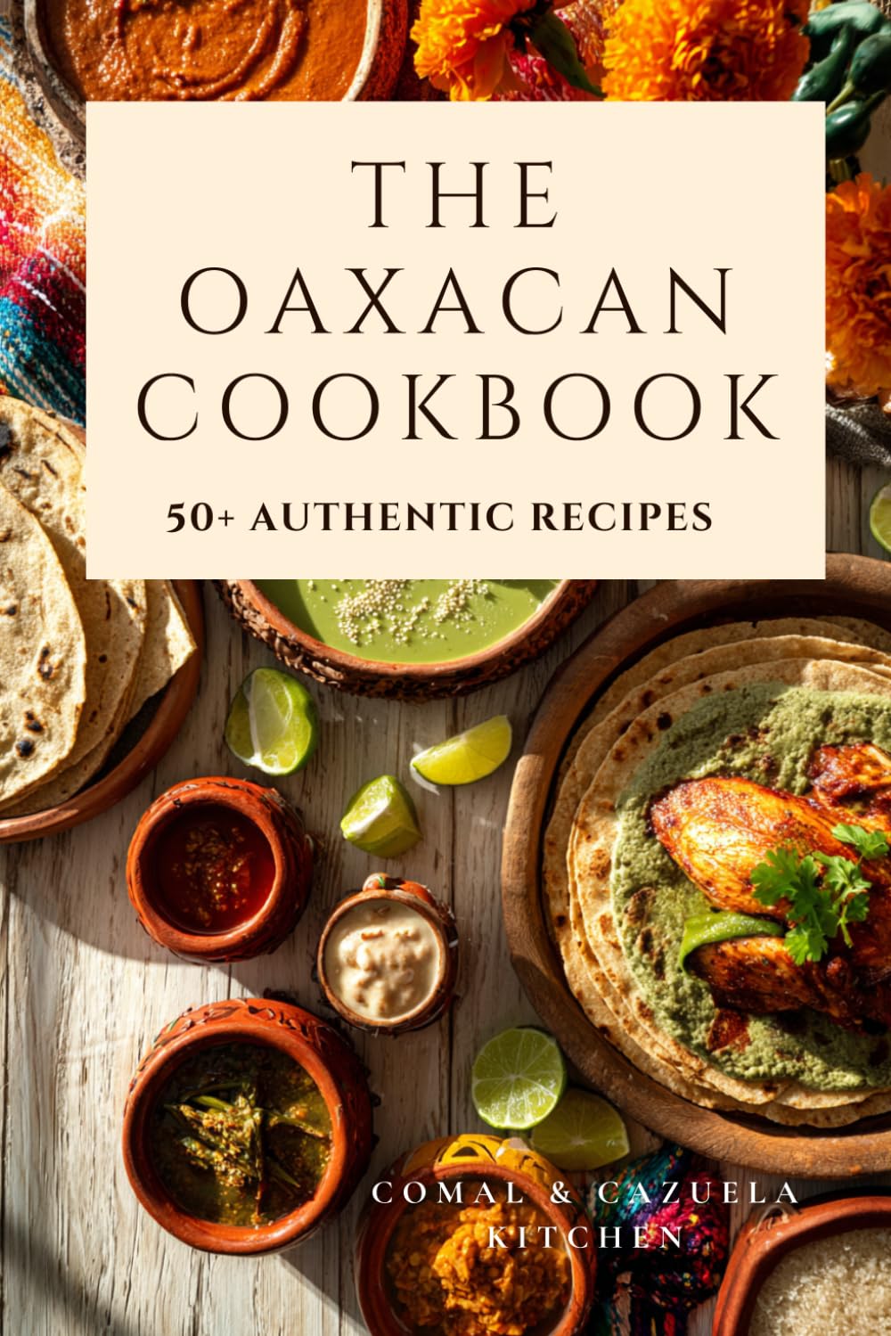 The Oaxacan Cookbook: Authentic Mexican Recipes from Maíz, Mole & Mezcal — More than 50Tested Dishes Featuring Tortillas, Salsa, Tacos, Mexican Chocolate & More from the Heart of Oaxaca