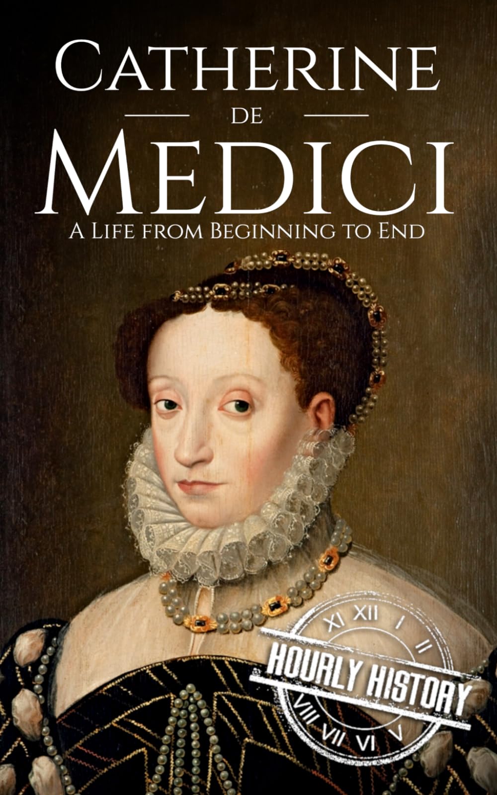 Catherine de Medici: A Life from Beginning to End (Biographies of French Royalty)