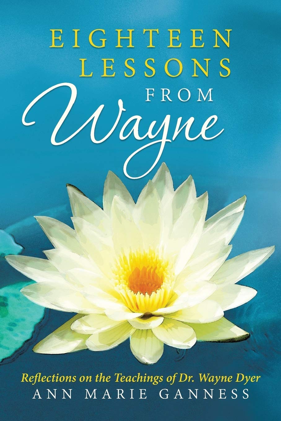 Balboa Press Eighteen Lessons from Wayne: Reflections on the Teachings of Dr. Wayne Dyer