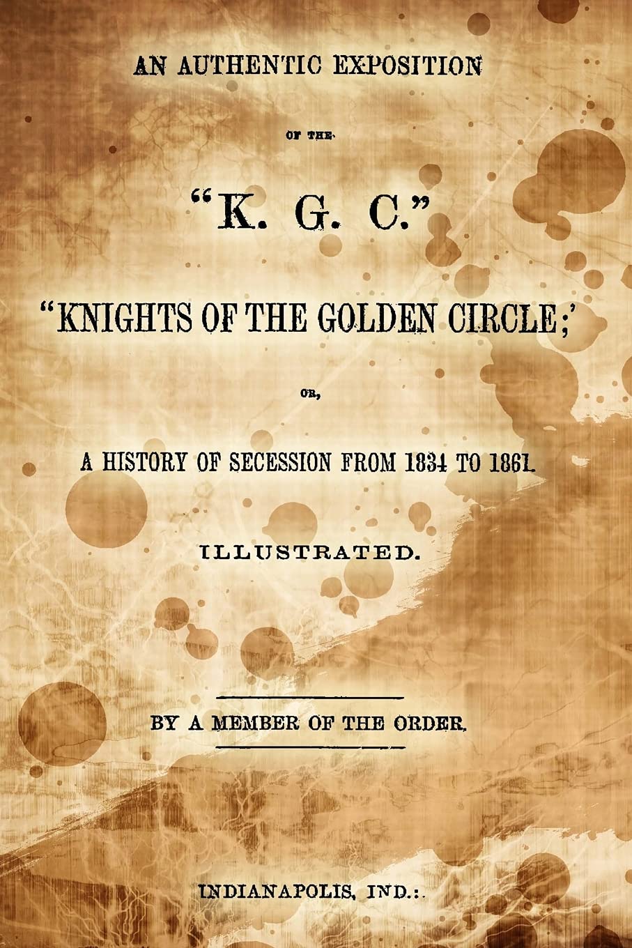An Authentic Exposition Of The "K.G.C." "Knights Of The Golden Circle;": Or, A History Of Secession From 1834 To 1861
