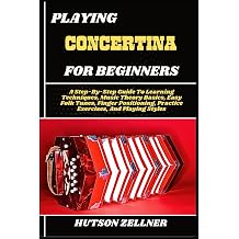 PLAYING CONCERTINA FOR BEGINNERS A Step-By-Step Guide To Learning Techniques, Music Theory Basics, Easy Folk Tunes, Finger Positioning, Practice Exercises, And Playing Styles