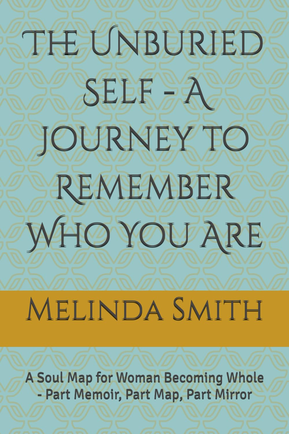 The Unburied Self - A Journey to Remember Who You Are: A Soul Map for Woman Becoming Whole - Part Memoir, Part Map, Part Mirror