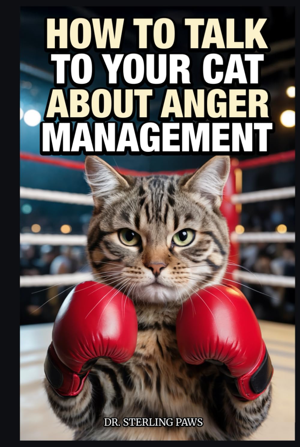 How to Talk to Your Cat About Anger Management: A Guide to Random Violence, Murder Mittens, and Why You Can't Bite the Hand That Feeds