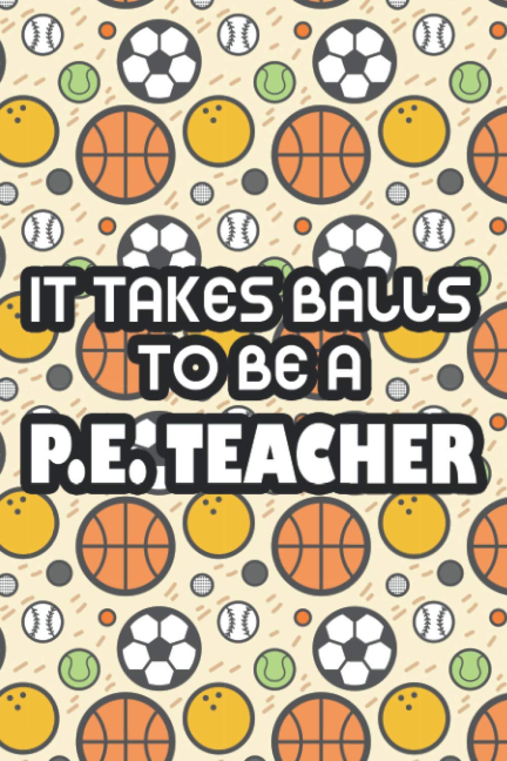It Takes Balls To Be A P.E. Teacher: A Planning And Organizing Journal For P.E. Teachers, Weekly Lesson And Activities Structuring Notebook