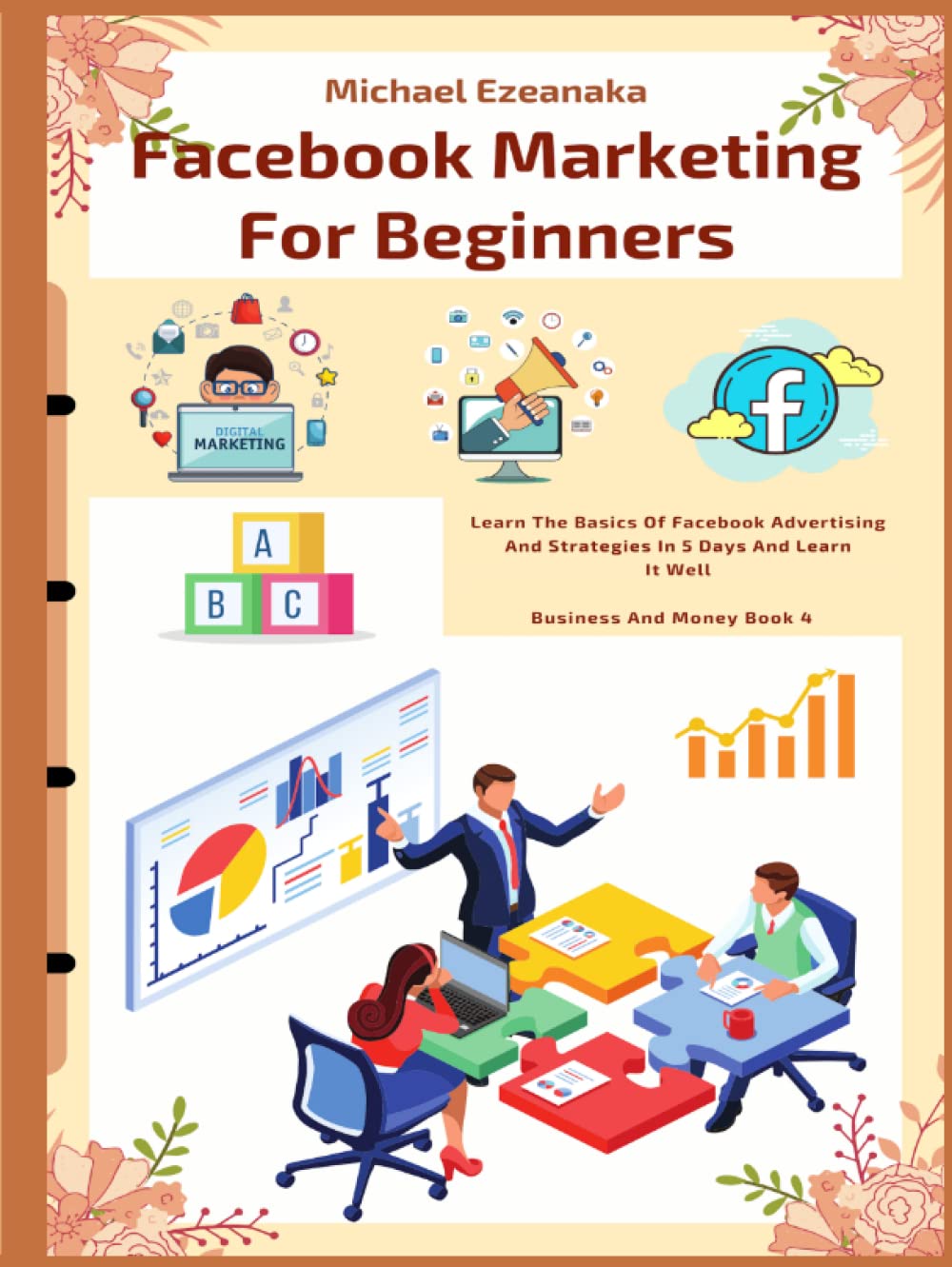 Facebook Marketing For Beginners: Learn The Basics Of Facebook Advertising And Strategies In 5 Days And Learn It Well (Business And Money Series)