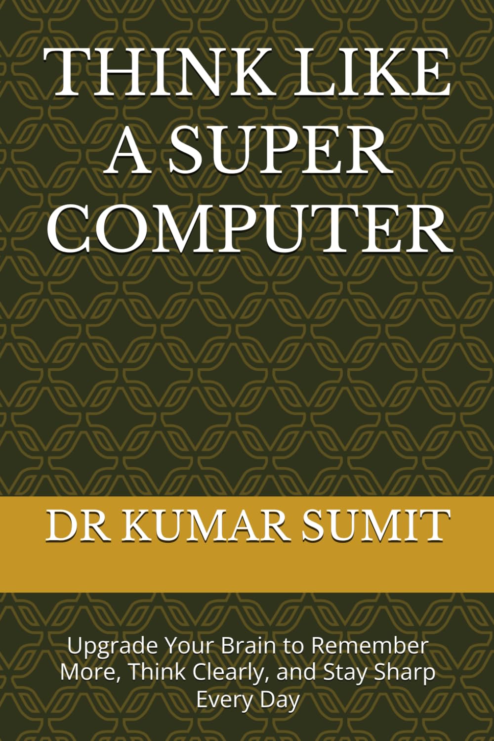 THINK LIKE A SUPER COMPUTER: Upgrade Your Brain to Remember More, Think Clearly, and Stay Sharp Every Day