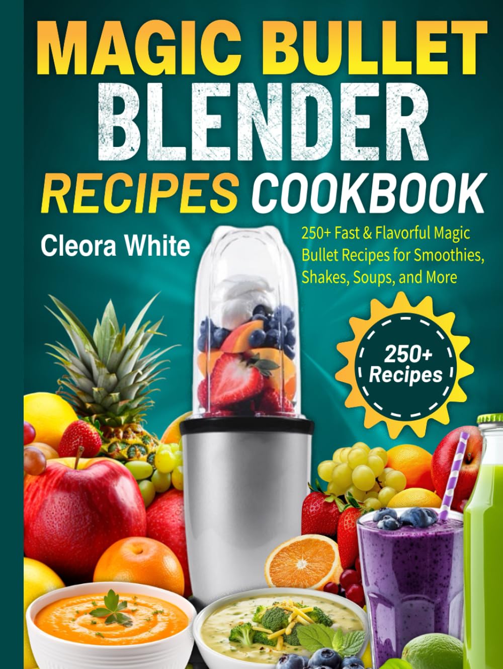 Magic Bullet Blender Recipes Cookbook: 250+ Fast & Flavorful Magic Bullet Recipes for Smoothies, Shakes, Soups, and More