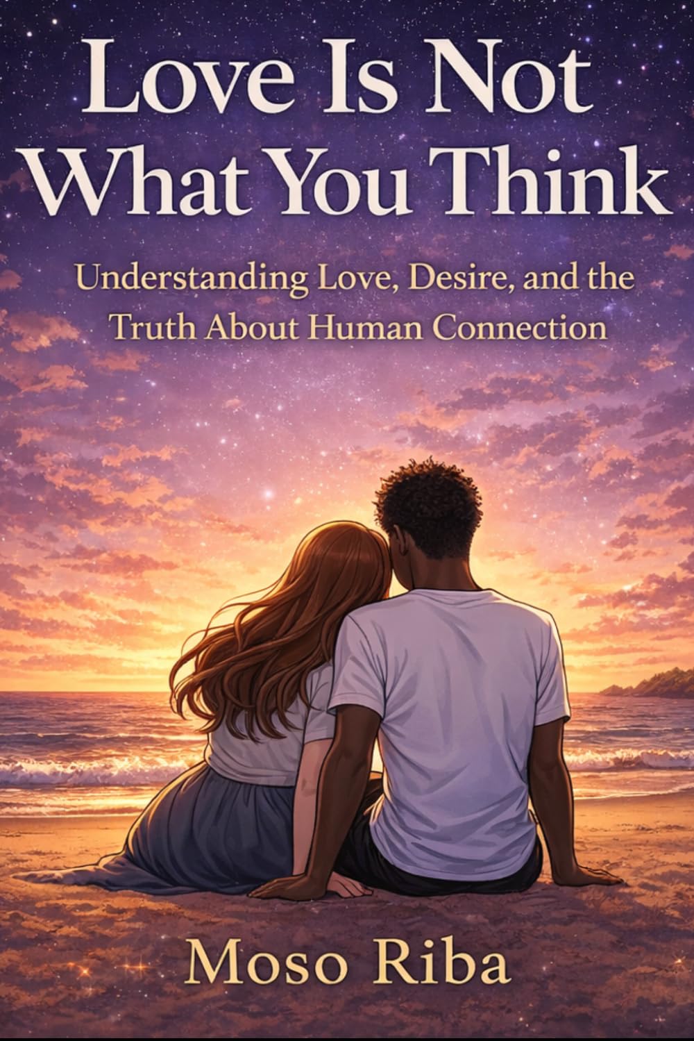 Love Is Not What You Think: Understanding Love, Desire, and the Truth About Human Connection