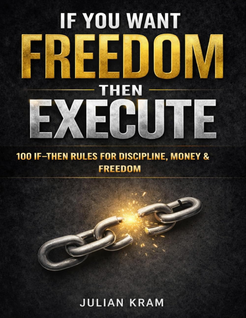 IF YOU WANT FREEDOM, THEN EXECUTE: 100 IF–THEN RULES TO KILL PROCRASTINATION, BUILD DISCIPLINE & TAKE CONTROL