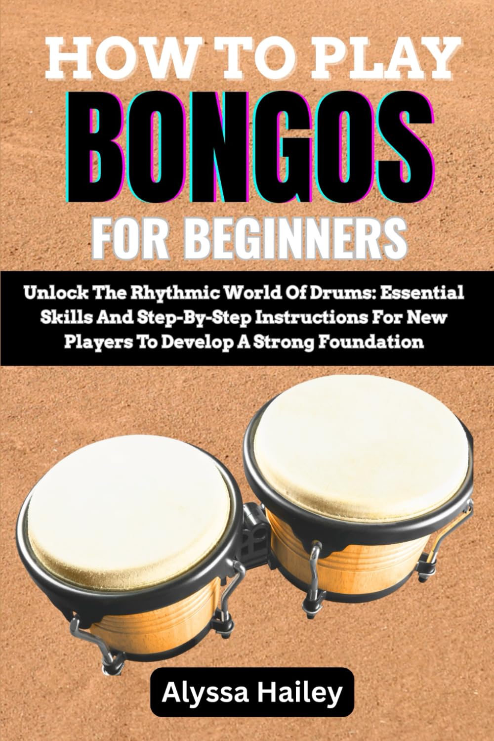 HOW TO PLAY BONGOS FOR BEGINNERS: Unlock The Rhythmic World Of Drums: Essential Skills And Step-By-Step Instructions For New Players To Develop A Strong Foundation