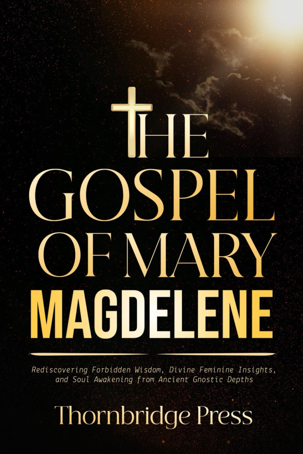 THE GOSPEL OF MARY MAGDELENE: Rediscovering Forbidden Wisdom, Divine Feminine Insights, and Soul Awakening from Ancient Gnostic Depths