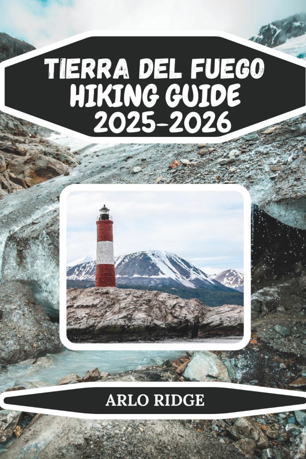 TIERRA DEL FUEGO HIKING GUIDE 2025/2026: Explore Patagonia’s Southernmost Wilderness: Trails, Lakes, and Epic Adventure (Trek Beyond Borders Guides)